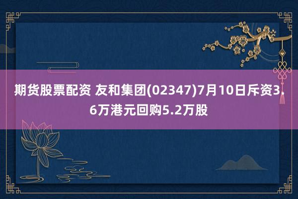 期货股票配资 友和集团(02347)7月10日斥资3.6万港元回购5.2万股