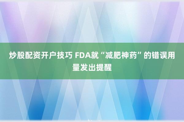 炒股配资开户技巧 FDA就“减肥神药”的错误用量发出提醒