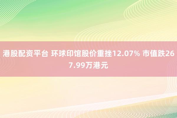 港股配资平台 环球印馆股价重挫12.07% 市值跌267.99万港元