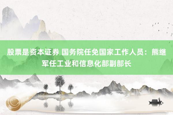 股票是资本证券 国务院任免国家工作人员：熊继军任工业和信息化部副部长