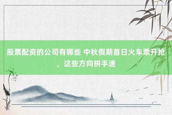 股票配资的公司有哪些 中秋假期首日火车票开抢，这些方向拼手速