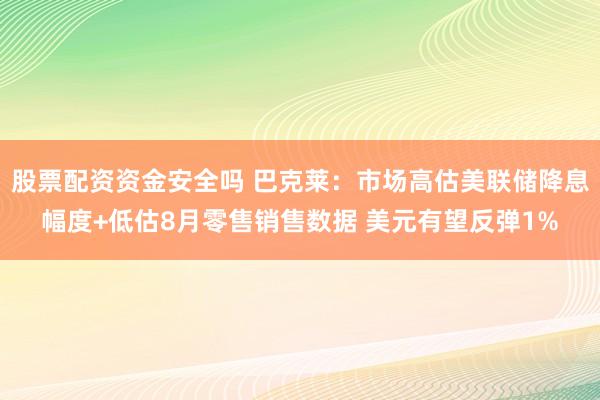 股票配资资金安全吗 巴克莱：市场高估美联储降息幅度+低估8月零售销售数据 美元有望反弹1%