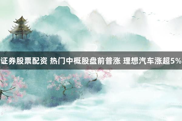 证券股票配资 热门中概股盘前普涨 理想汽车涨超5%