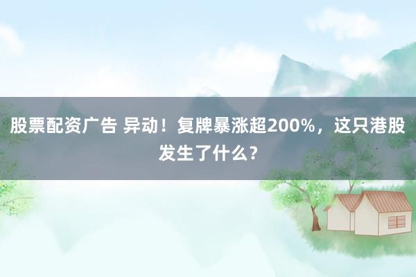 股票配资广告 异动！复牌暴涨超200%，这只港股发生了什么？