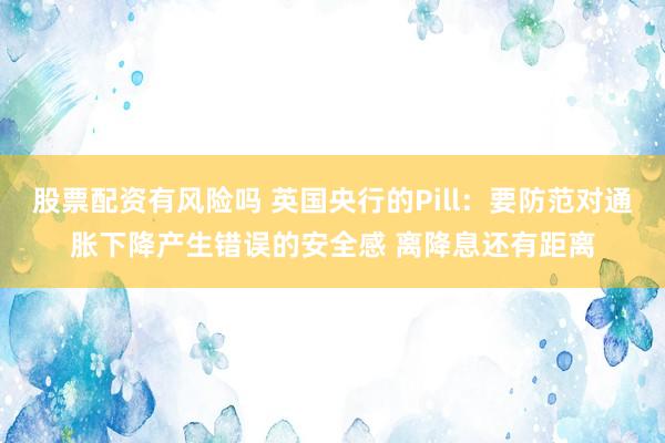 股票配资有风险吗 英国央行的Pill：要防范对通胀下降产生错误的安全感 离降息还有距离