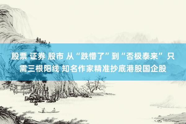 股票 证券 股市 从“跌懵了”到“否极泰来” 只需三根阳线 知名作家精准抄底港股国企股