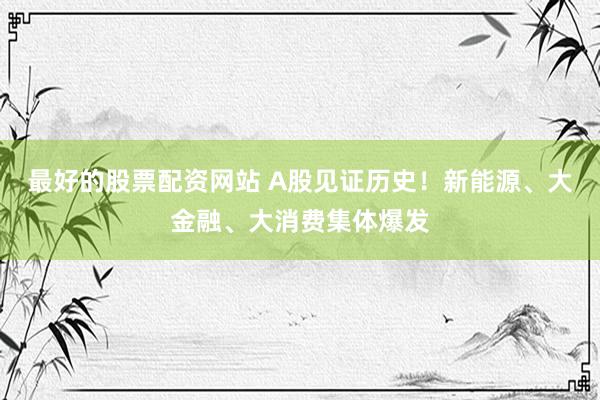 最好的股票配资网站 A股见证历史！新能源、大金融、大消费集体爆发