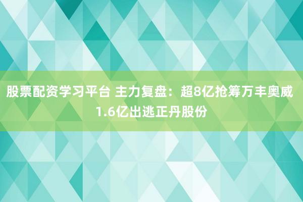 股票配资学习平台 主力复盘：超8亿抢筹万丰奥威 1.6亿出逃正丹股份