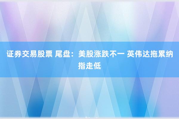 证券交易股票 尾盘：美股涨跌不一 英伟达拖累纳指走低