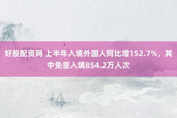 好股配资网 上半年入境外国人同比增152.7%，其中免签入境854.2万人次