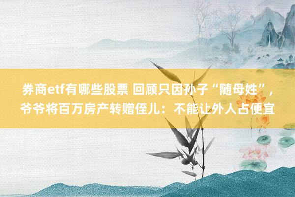 券商etf有哪些股票 回顾只因孙子“随母姓”，爷爷将百万房产转赠侄儿：不能让外人占便宜