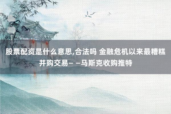 股票配资是什么意思,合法吗 金融危机以来最糟糕并购交易— —马斯克收购推特