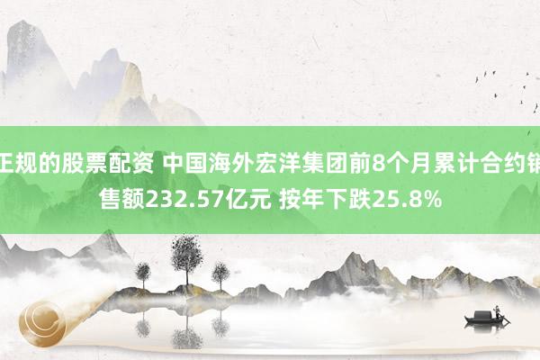 正规的股票配资 中国海外宏洋集团前8个月累计合约销售额232.57亿元 按年下跌25.8%