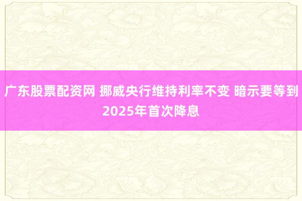 广东股票配资网 挪威央行维持利率不变 暗示要等到2025年首次降息