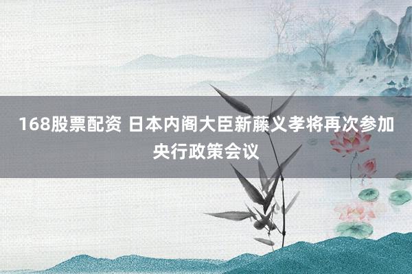 168股票配资 日本内阁大臣新藤义孝将再次参加央行政策会议