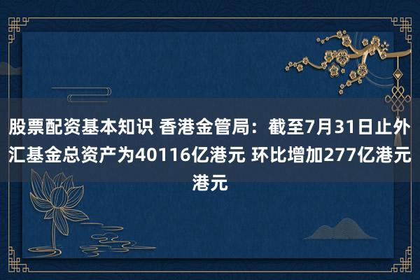 股票配资基本知识 香港金管局：截至7月31日止外汇基金总资产为40116亿港元 环比增加277亿港元