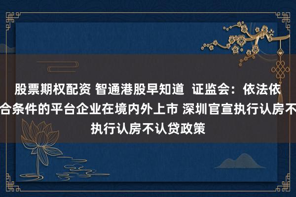 股票期权配资 智通港股早知道  证监会：依法依规推动符合条件的平台企业在境内外上市 深圳官宣执行认房不认贷政策