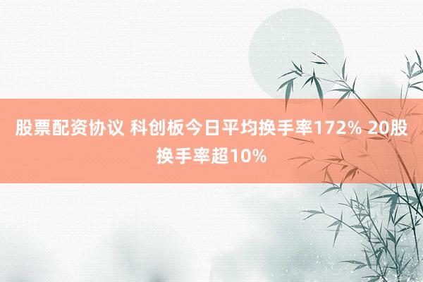 股票配资协议 科创板今日平均换手率172% 20股换手率超10%