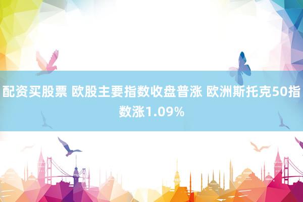 配资买股票 欧股主要指数收盘普涨 欧洲斯托克50指数涨1.09%