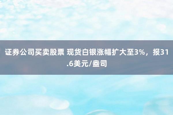 证券公司买卖股票 现货白银涨幅扩大至3%，报31.6美元/盎司