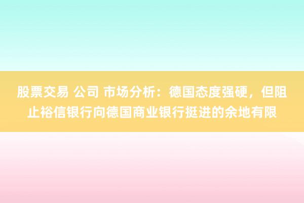 股票交易 公司 市场分析：德国态度强硬，但阻止裕信银行向德国商业银行挺进的余地有限