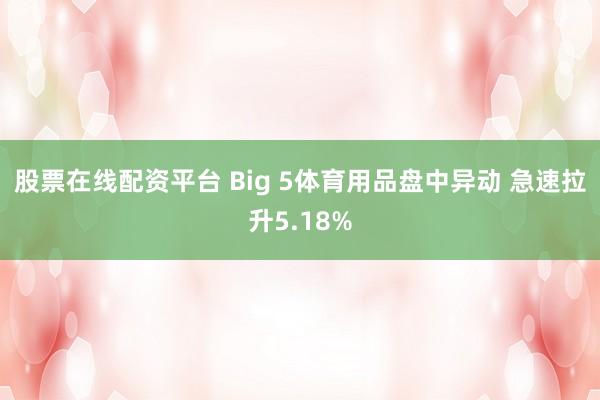 股票在线配资平台 Big 5体育用品盘中异动 急速拉升5.18%