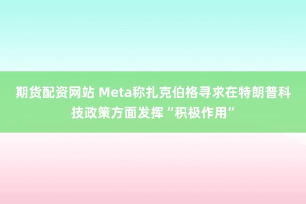 期货配资网站 Meta称扎克伯格寻求在特朗普科技政策方面发挥“积极作用”