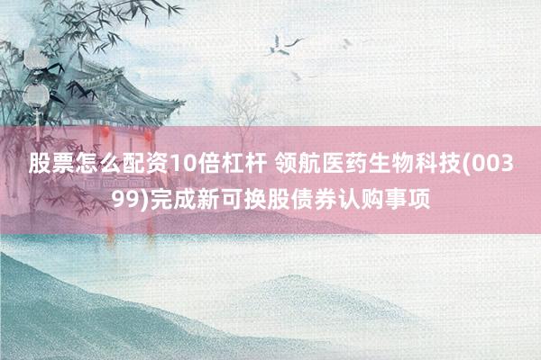 股票怎么配资10倍杠杆 领航医药生物科技(00399)完成新可换股债券认购事项