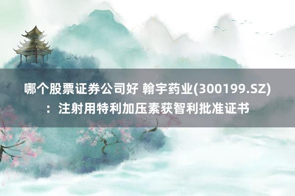 哪个股票证券公司好 翰宇药业(300199.SZ)：注射用特利加压素获智利批准证书