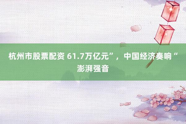 杭州市股票配资 61.7万亿元”，中国经济奏响“澎湃强音