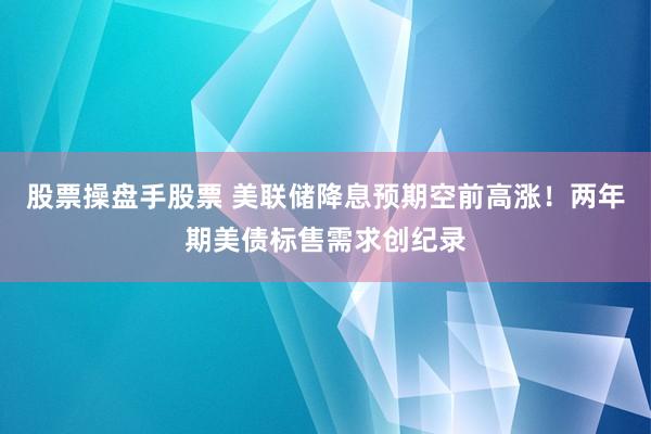 股票操盘手股票 美联储降息预期空前高涨！两年期美债标售需求创纪录