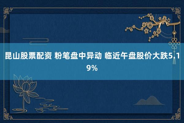 昆山股票配资 粉笔盘中异动 临近午盘股价大跌5.19%