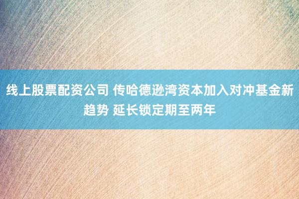 线上股票配资公司 传哈德逊湾资本加入对冲基金新趋势 延长锁定期至两年