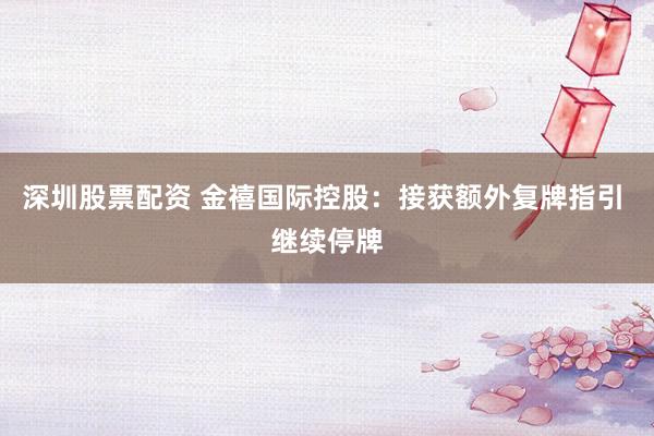 深圳股票配资 金禧国际控股：接获额外复牌指引 继续停牌