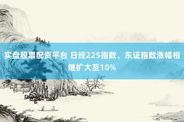 实盘股票配资平台 日经225指数、东证指数涨幅相继扩大至10%