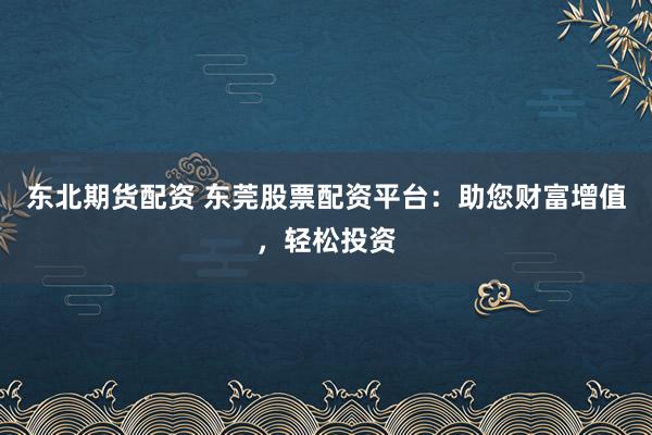 东北期货配资 东莞股票配资平台：助您财富增值，轻松投资