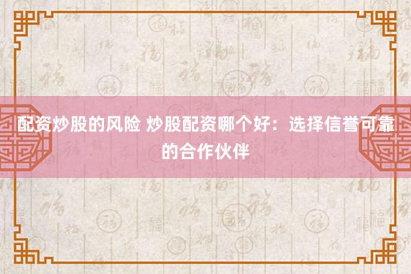 配资炒股的风险 炒股配资哪个好：选择信誉可靠的合作伙伴