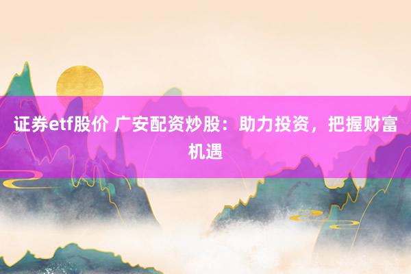 证券etf股价 广安配资炒股：助力投资，把握财富机遇