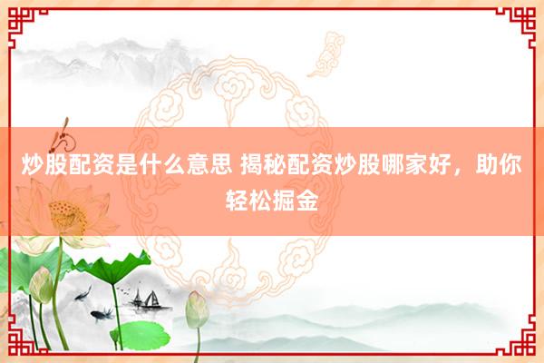 炒股配资是什么意思 揭秘配资炒股哪家好，助你轻松掘金