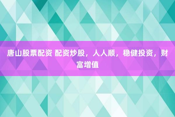 唐山股票配资 配资炒股，人人顺，稳健投资，财富增值