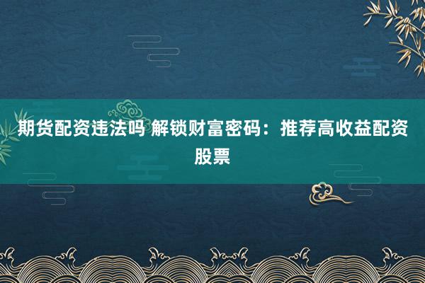 期货配资违法吗 解锁财富密码：推荐高收益配资股票