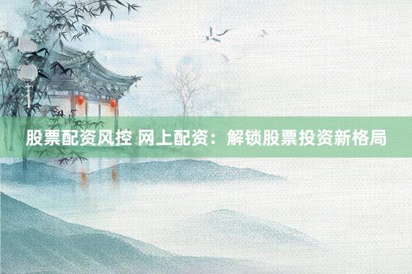 股票配资风控 网上配资：解锁股票投资新格局