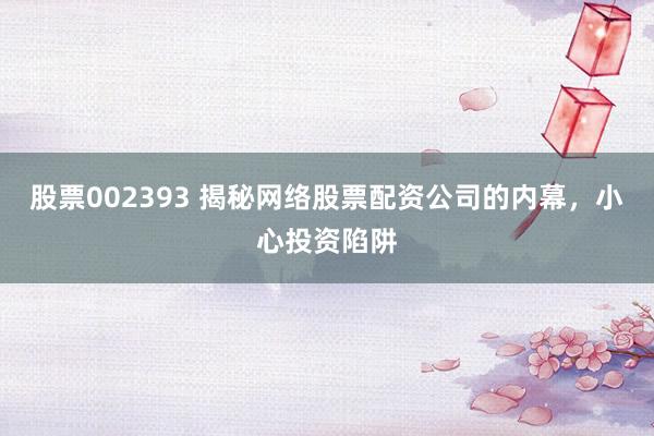 股票002393 揭秘网络股票配资公司的内幕，小心投资陷阱