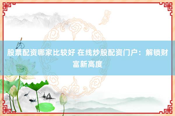 股票配资哪家比较好 在线炒股配资门户：解锁财富新高度