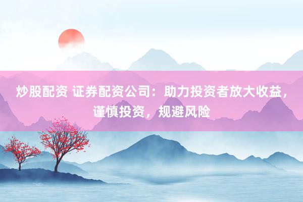 炒股配资 证券配资公司：助力投资者放大收益，谨慎投资，规避风险