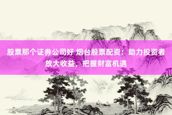 股票那个证券公司好 烟台股票配资：助力投资者放大收益，把握财富机遇