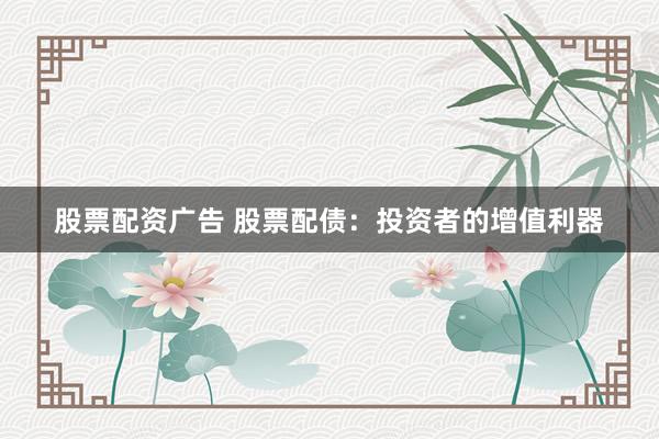 股票配资广告 股票配债：投资者的增值利器