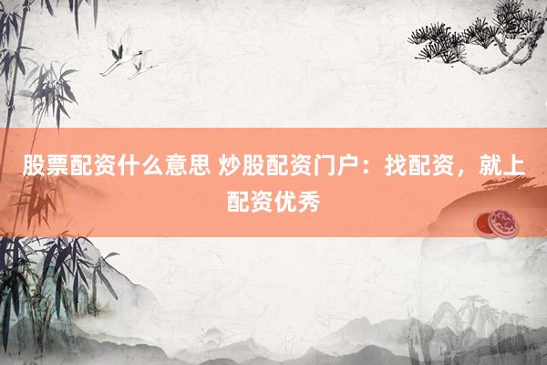 股票配资什么意思 炒股配资门户：找配资，就上配资优秀