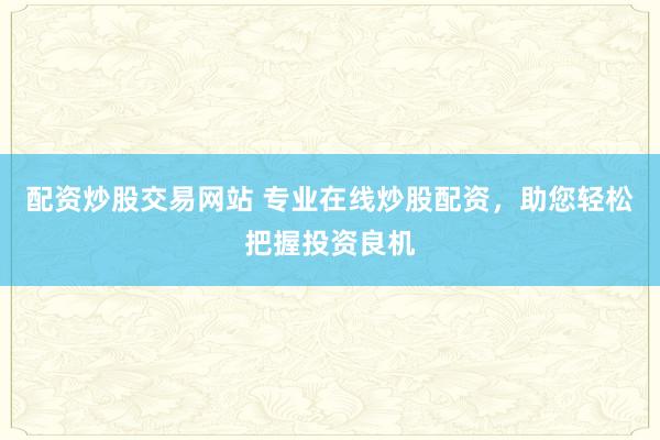 配资炒股交易网站 专业在线炒股配资，助您轻松把握投资良机