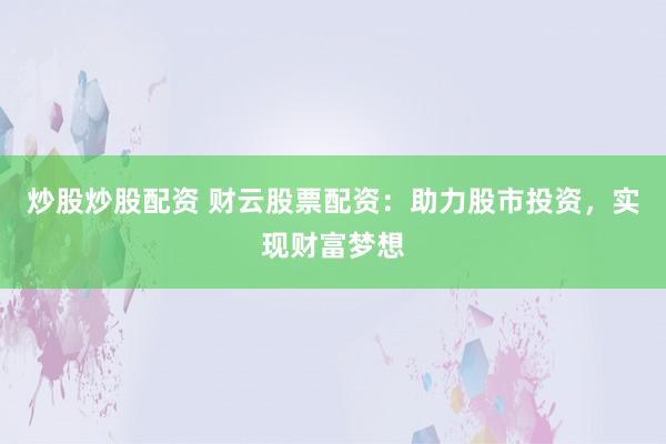 炒股炒股配资 财云股票配资：助力股市投资，实现财富梦想